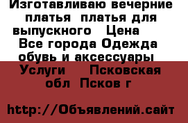 Изготавливаю вечерние платья, платья для выпускного › Цена ­ 1 - Все города Одежда, обувь и аксессуары » Услуги   . Псковская обл.,Псков г.